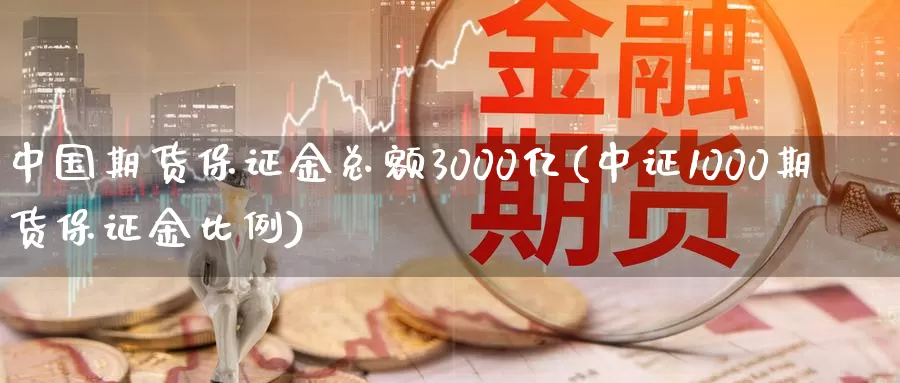 中国期货保证金总额3000亿(中证1000期货保证金比例)_https://hz.wpmee.com_国际期货直播_第1张