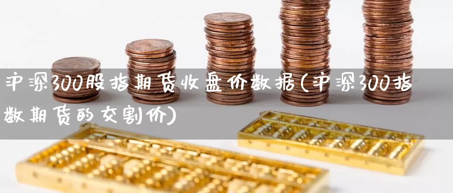 沪深300股指期货收盘价数据(沪深300指数期货的交割价)_https://hz.wpmee.com_德指期货直播_第1张