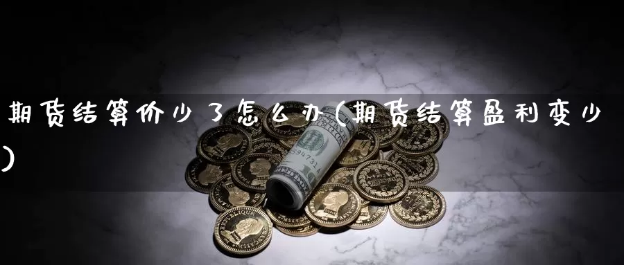 期货结算价少了怎么办(期货结算盈利变少)_https://hz.wpmee.com_纳指期货直播_第1张