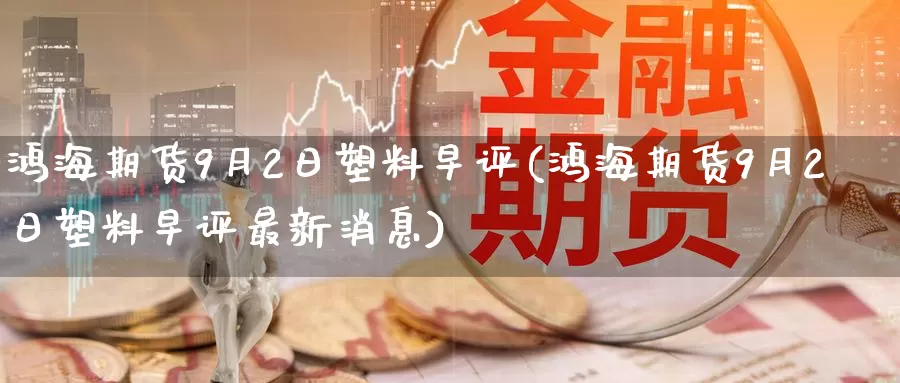 鸿海期货9月2日塑料早评(鸿海期货9月2日塑料早评最新消息)_https://hz.wpmee.com_外盘期货直播_第1张