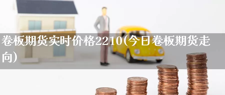 卷板期货实时价格2210(今日卷板期货走向)_https://hz.wpmee.com_黄金期货直播_第1张