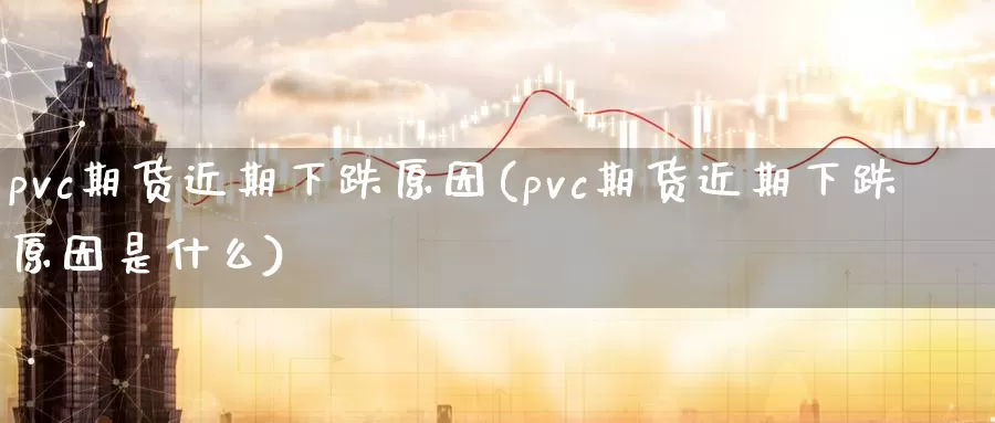 pvc期货近期下跌原因(pvc期货近期下跌原因是什么)_https://hz.wpmee.com_德指期货直播_第1张