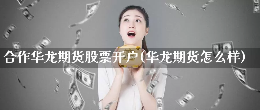 合作华龙期货股票开户(华龙期货怎么样)_https://hz.wpmee.com_德指期货直播_第1张