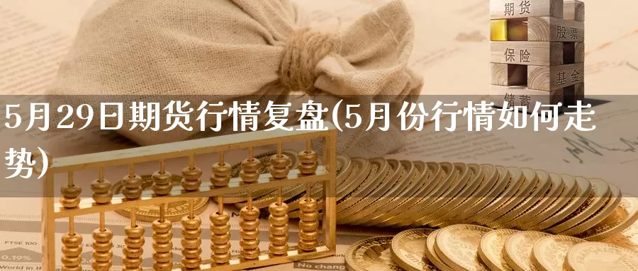 5月29日期货行情复盘(5月份行情如何走势)_https://hz.wpmee.com_外盘期货直播_第1张