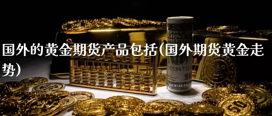 国外的黄金期货产品包括(国外期货黄金走势)_https://hz.wpmee.com_纳指期货直播_第1张