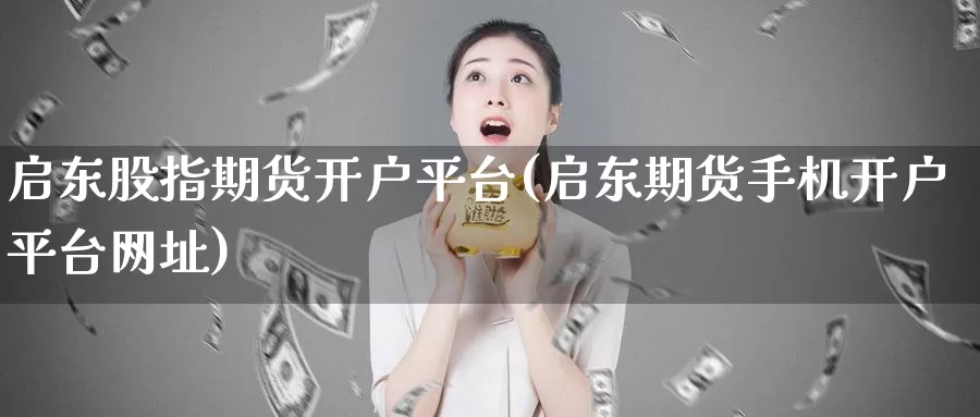 启东股指期货开户平台(启东期货手机开户平台网址)_https://hz.wpmee.com_纳指期货直播_第1张