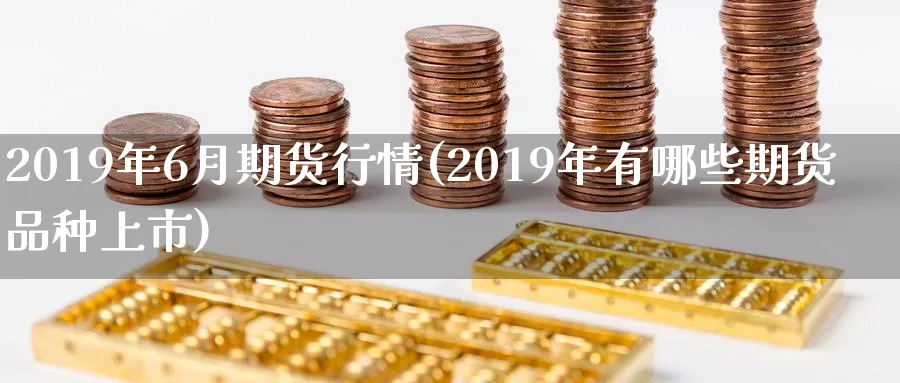 2019年6月期货行情(2019年有哪些期货品种上市)_https://hz.wpmee.com_国际期货直播_第1张