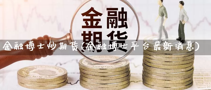 金融博士炒期货(金融博士平台最新消息)_https://hz.wpmee.com_德指期货直播_第1张